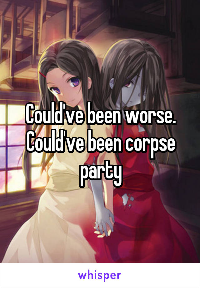 Could've been worse. Could've been corpse party