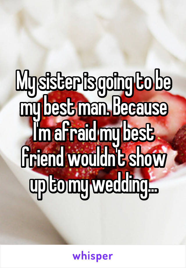 My sister is going to be my best man. Because I'm afraid my best friend wouldn't show up to my wedding...