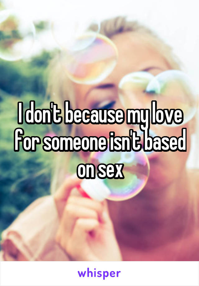I don't because my love for someone isn't based on sex