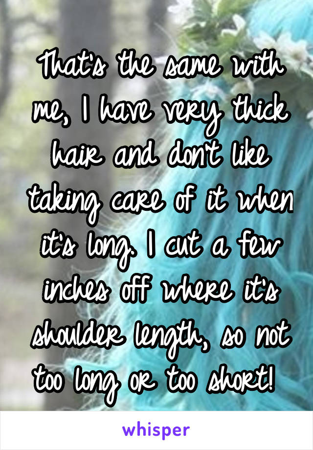 That's the same with me, I have very thick hair and don't like taking care of it when it's long. I cut a few inches off where it's shoulder length, so not too long or too short! 
