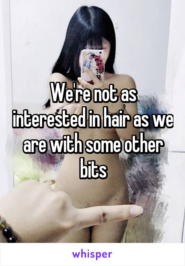 We're not as interested in hair as we are with some other bits