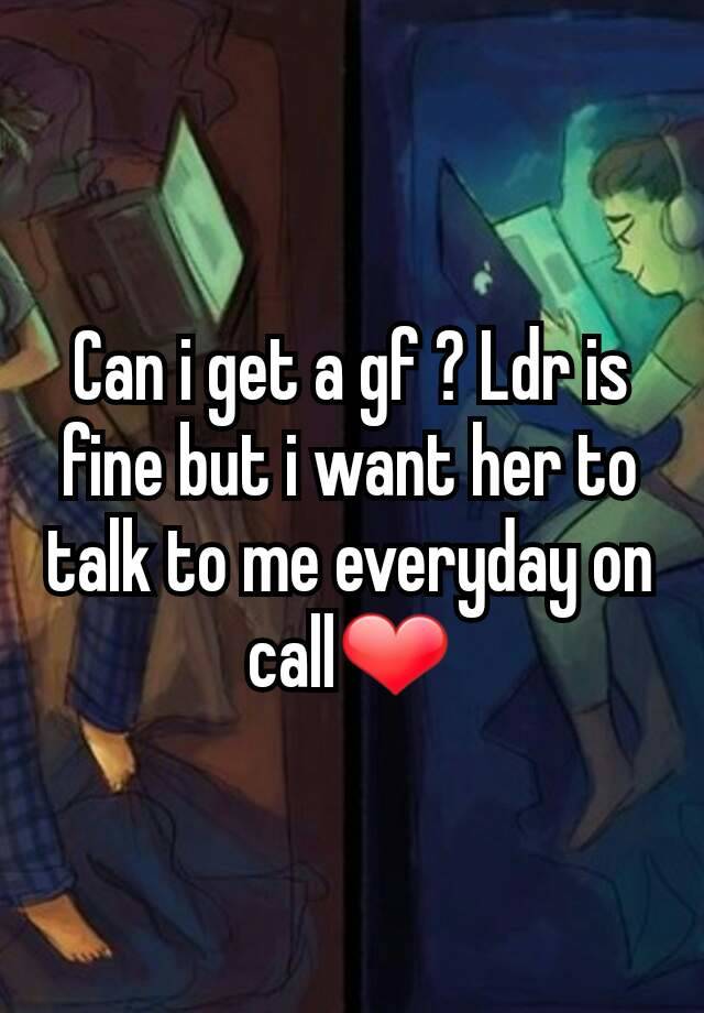 Can I Get A Gf Ldr Is Fine But I Want Her To Talk To Me Everyday On Call