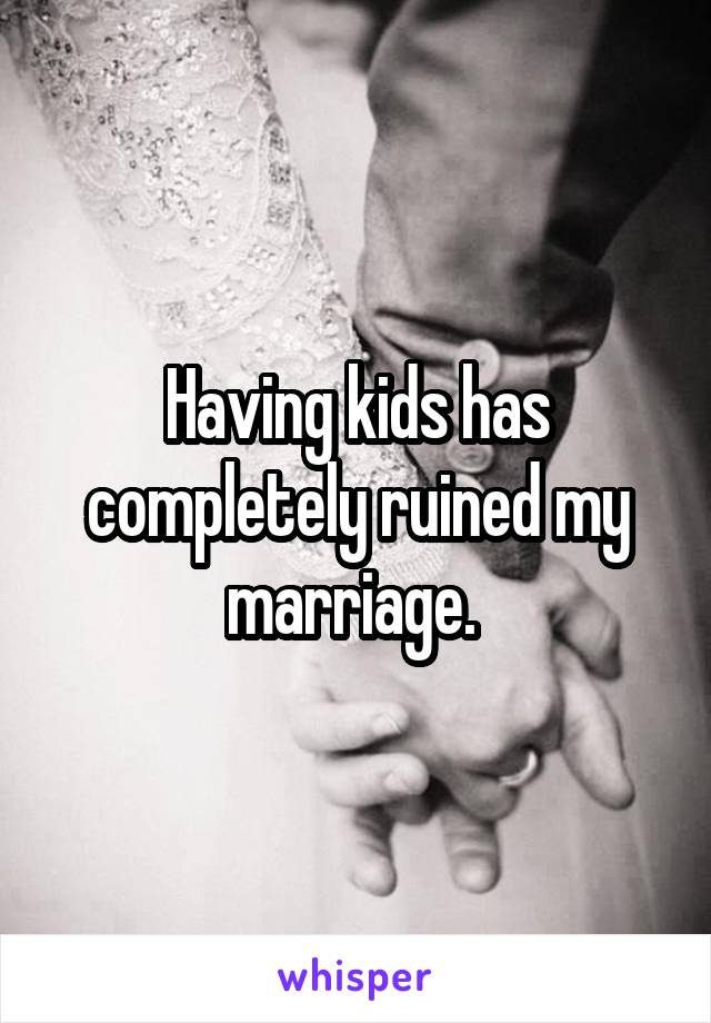 Having kids has completely ruined my marriage. 