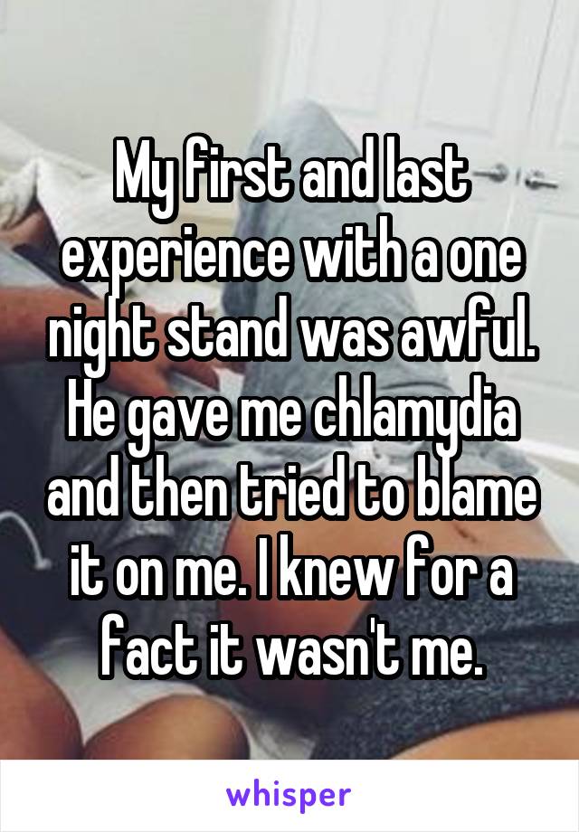 My first and last experience with a one night stand was awful. He gave me chlamydia and then tried to blame it on me. I knew for a fact it wasn't me.