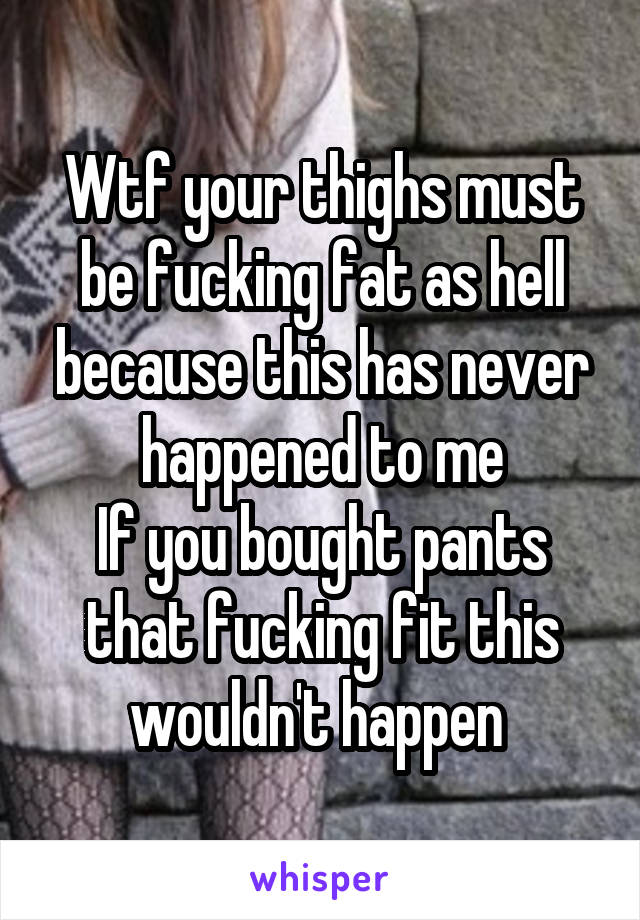 Wtf your thighs must be fucking fat as hell because this has never happened to me
If you bought pants that fucking fit this wouldn't happen 
