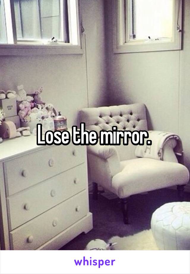 Lose the mirror. 