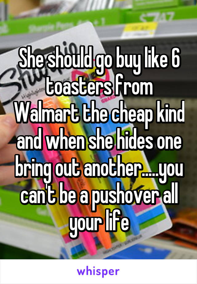 She should go buy like 6 toasters from Walmart the cheap kind and when she hides one bring out another.....you can't be a pushover all your life