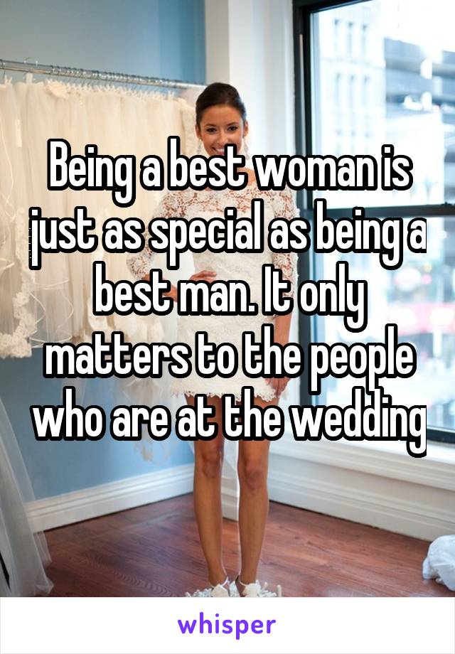Being a best woman is just as special as being a best man. It only matters to the people who are at the wedding 