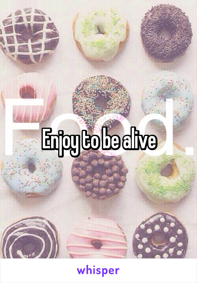 Enjoy to be alive