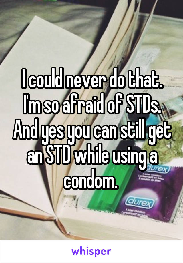 I could never do that. I'm so afraid of STDs. And yes you can still get an STD while using a condom. 