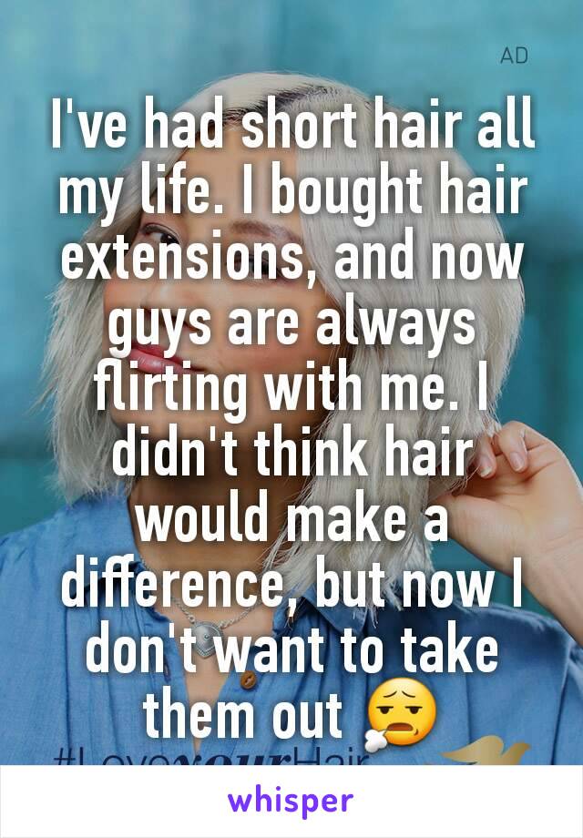 I've had short hair all my life. I bought hair extensions, and now guys are always flirting with me. I didn't think hair would make a difference, but now I don't want to take them out 😧