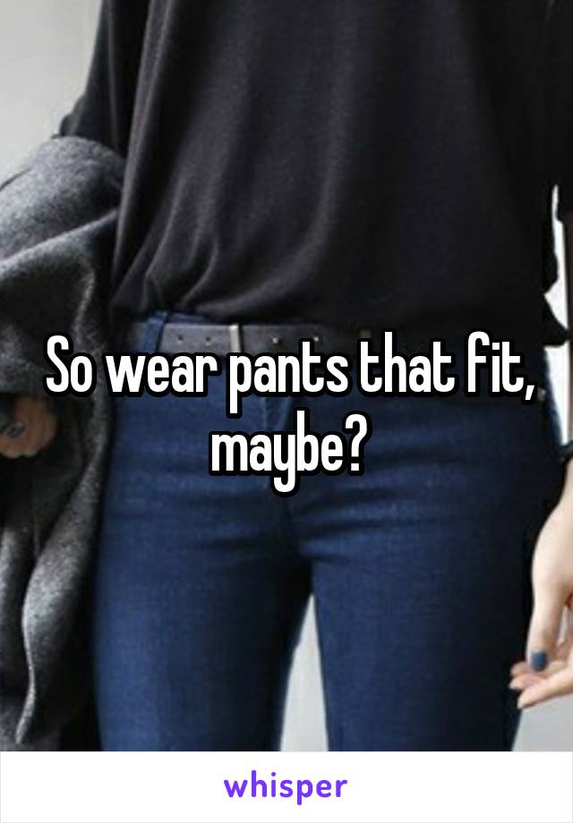 So wear pants that fit, maybe?
