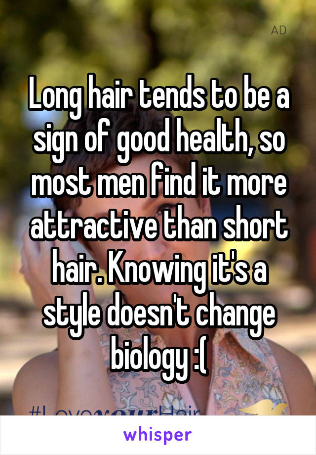 Long hair tends to be a sign of good health, so most men find it more attractive than short hair. Knowing it's a style doesn't change biology :(