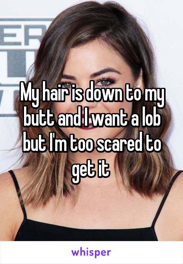 My hair is down to my butt and I want a lob but I'm too scared to get it 