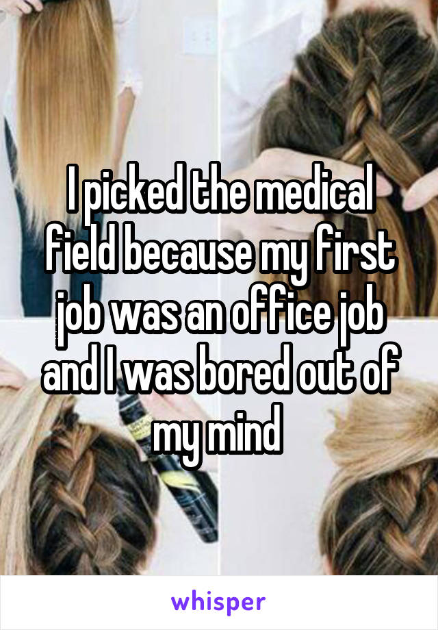 I picked the medical field because my first job was an office job and I was bored out of my mind 