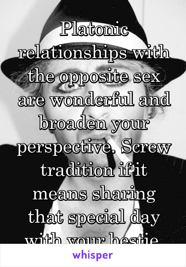 Platonic relationships with the opposite sex are wonderful and broaden your perspective. Screw tradition if it means sharing that special day with your bestie.