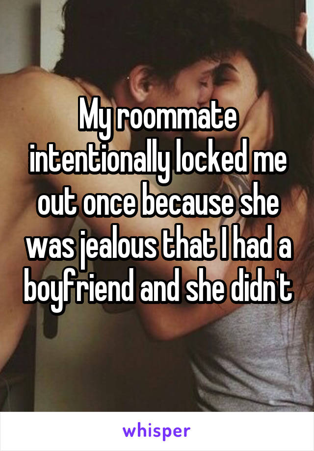My roommate intentionally locked me out once because she was jealous that I had a boyfriend and she didn't 
