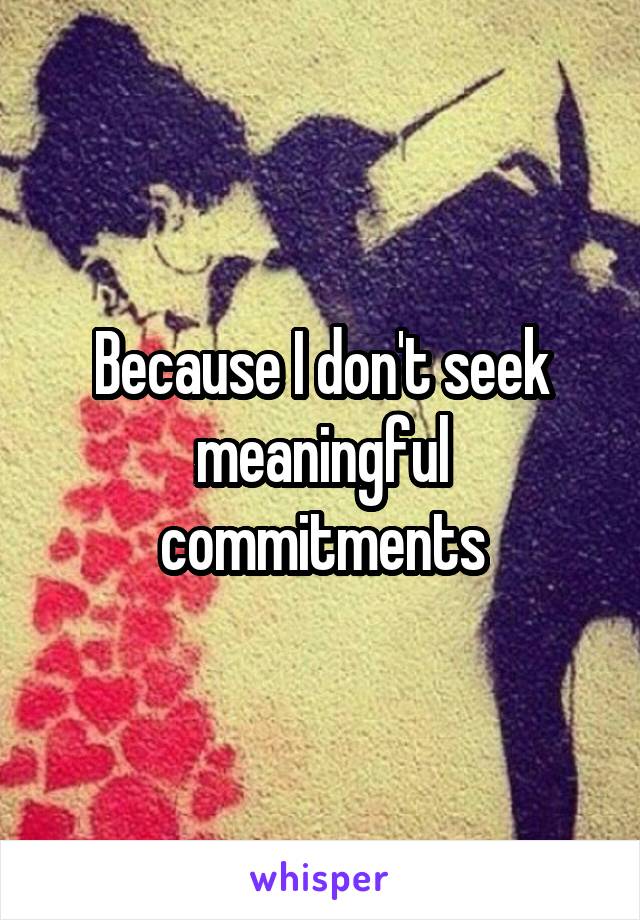 Because I don't seek meaningful commitments