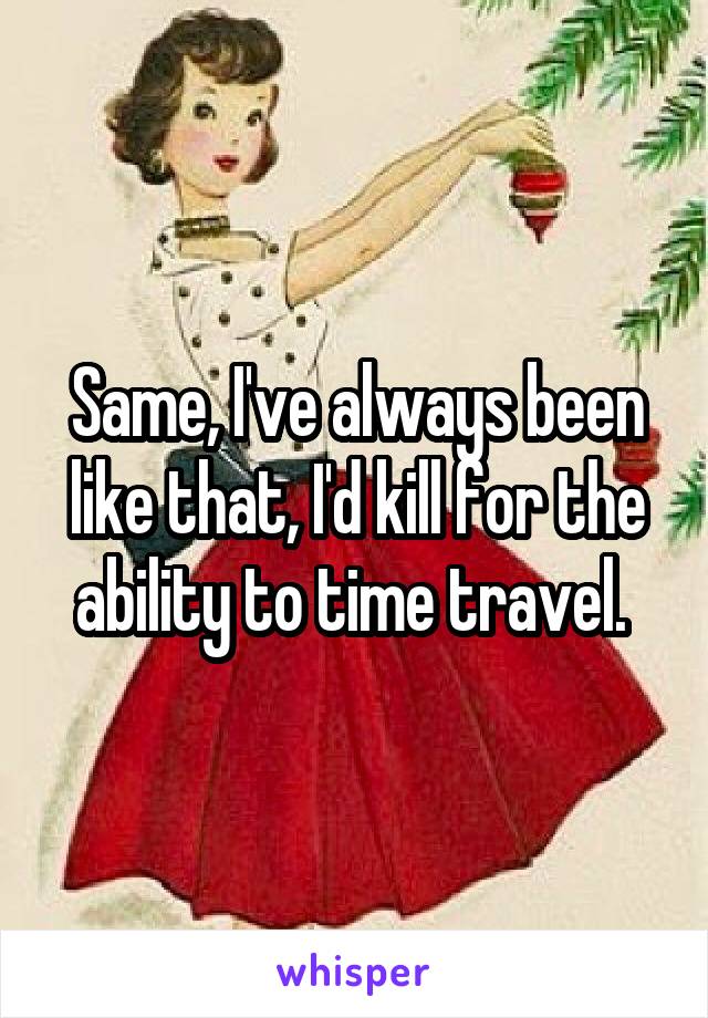 Same, I've always been like that, I'd kill for the ability to time travel. 