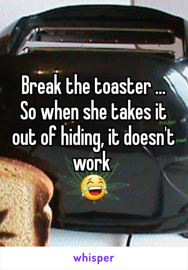 Break the toaster ...
So when she takes it out of hiding, it doesn't work 
😂