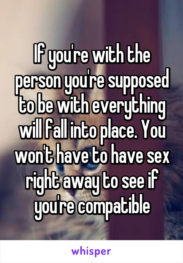 If you're with the person you're supposed to be with everything will fall into place. You won't have to have sex right away to see if you're compatible