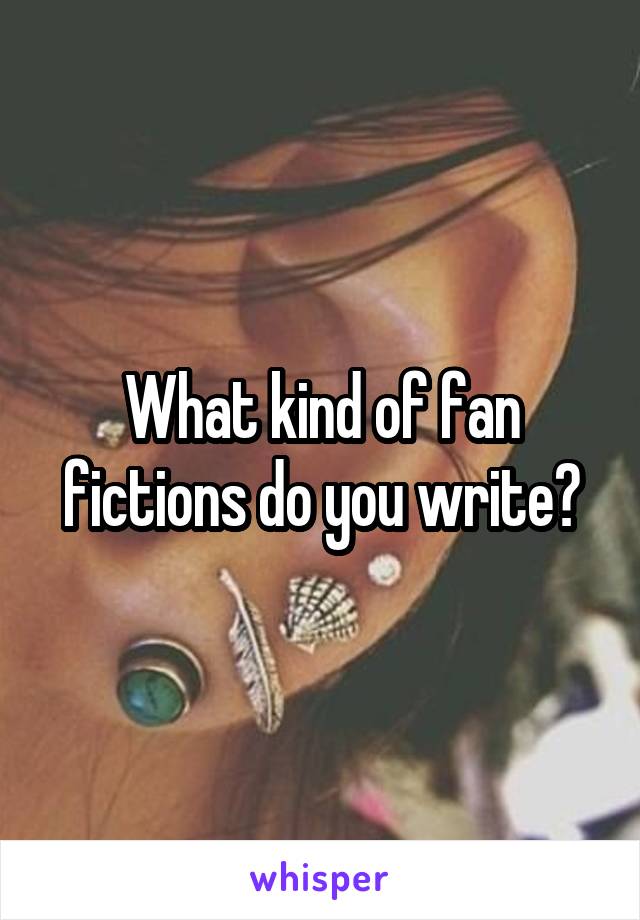 What kind of fan fictions do you write?