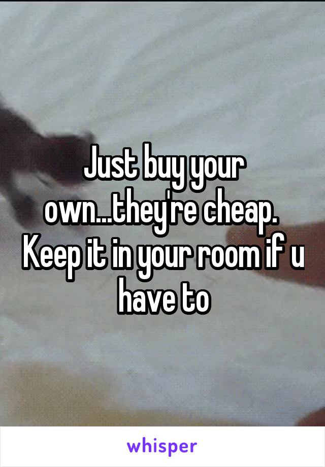 Just buy your own...they're cheap.  Keep it in your room if u have to