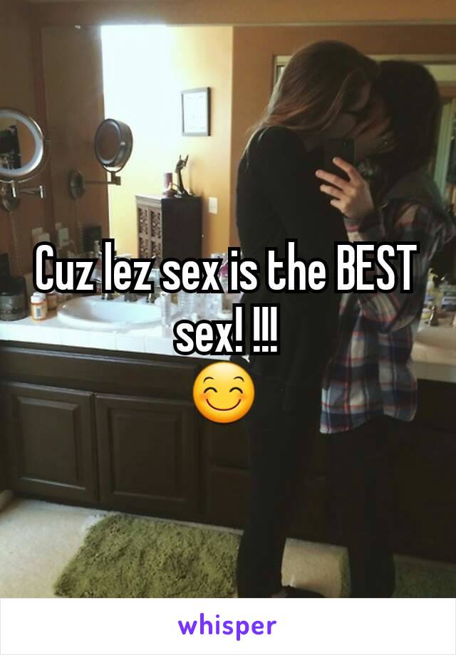 Cuz lez sex is the BEST sex! !!!
😊 