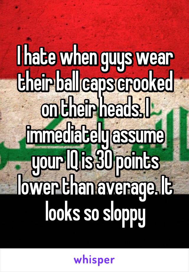 I hate when guys wear their ball caps crooked on their heads. I immediately assume your IQ is 30 points lower than average. It looks so sloppy
