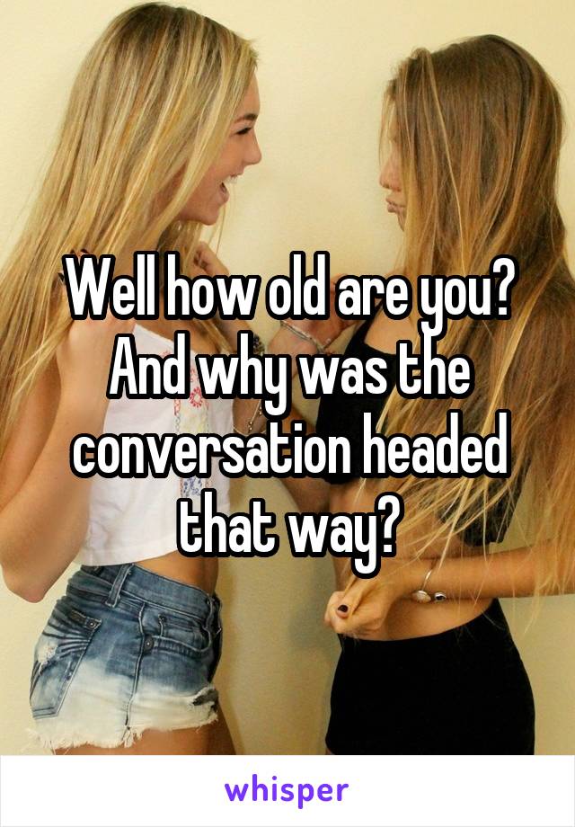 Well how old are you? And why was the conversation headed that way?