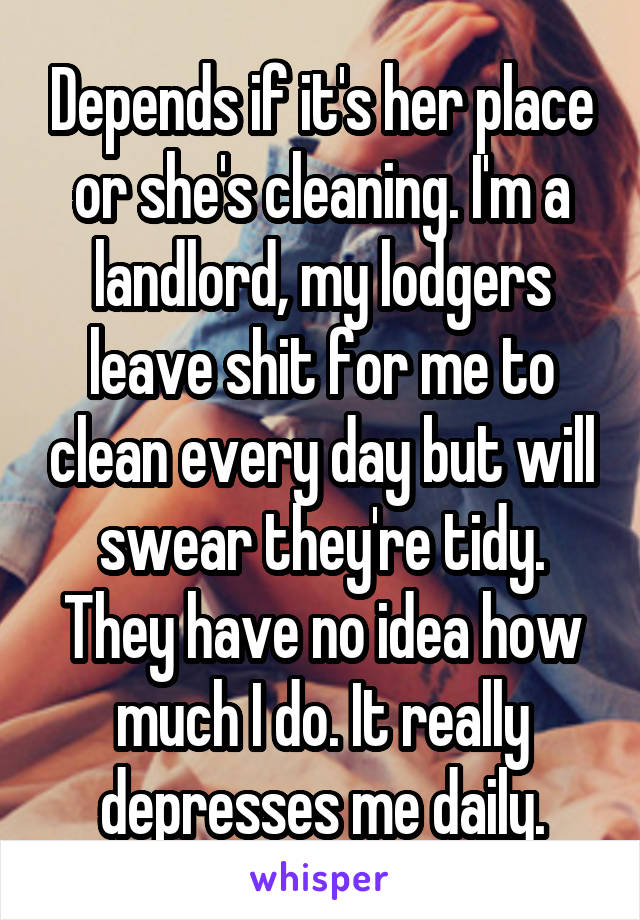 Depends if it's her place or she's cleaning. I'm a landlord, my lodgers leave shit for me to clean every day but will swear they're tidy. They have no idea how much I do. It really depresses me daily.
