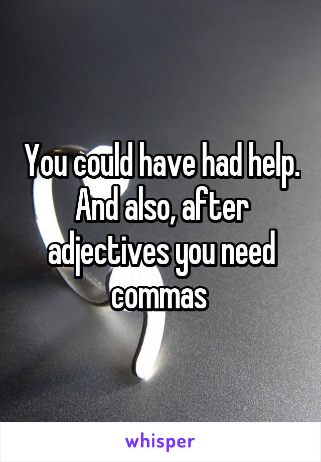 You could have had help. And also, after adjectives you need commas 