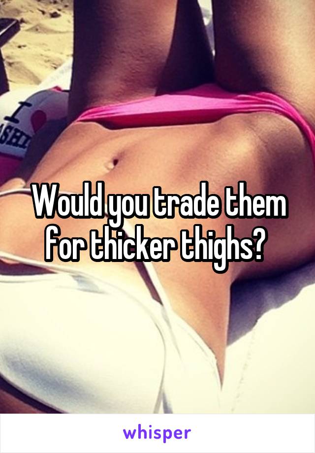 Would you trade them for thicker thighs? 