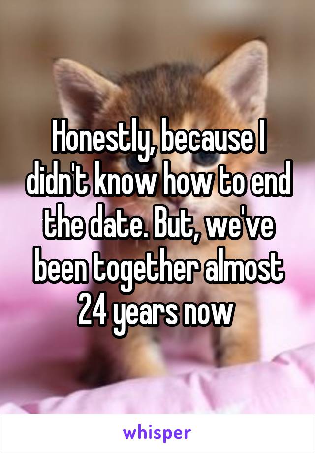 Honestly, because I didn't know how to end the date. But, we've been together almost 24 years now 