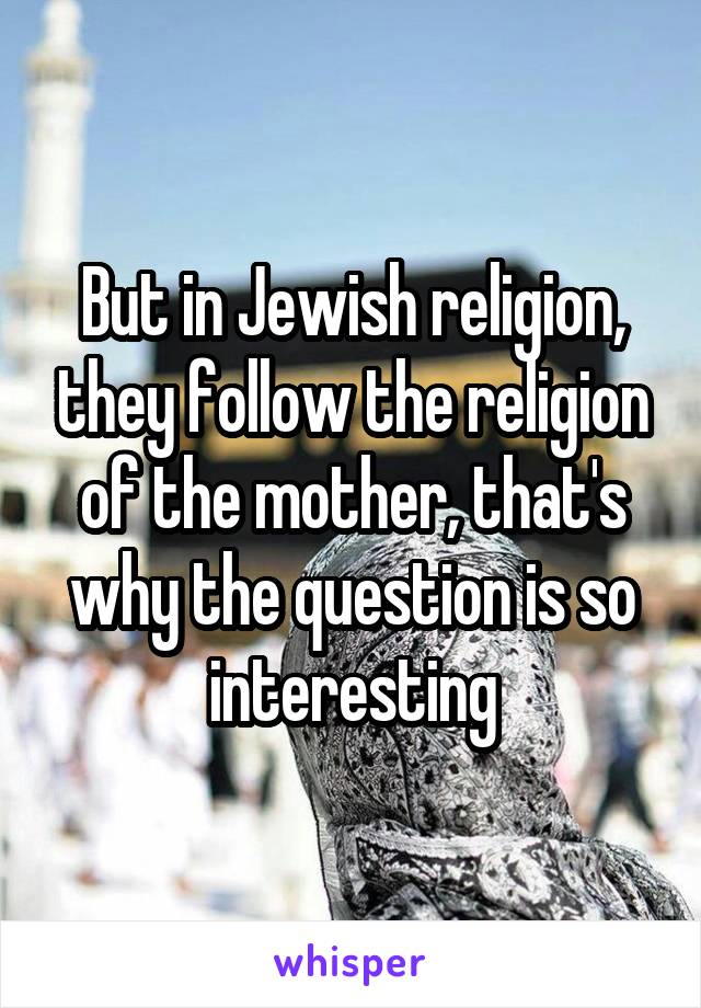 But in Jewish religion, they follow the religion of the mother, that's why the question is so interesting