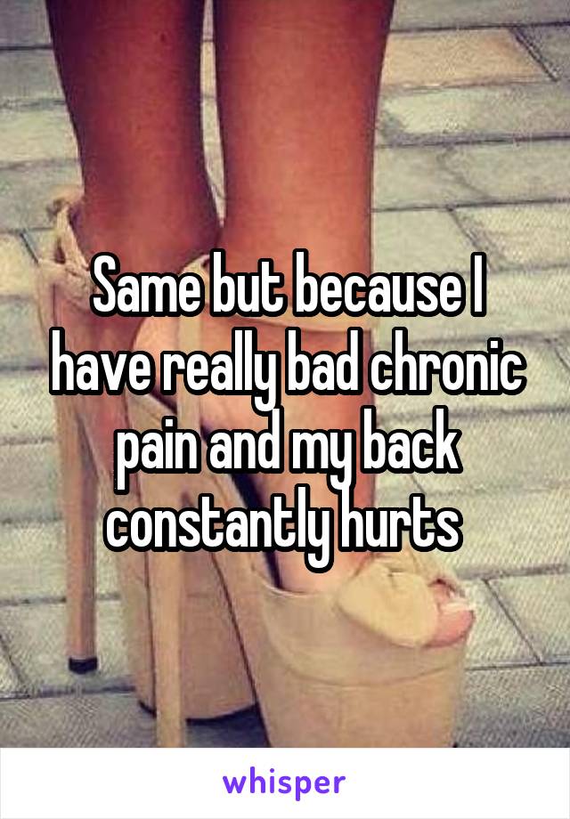 Same but because I have really bad chronic pain and my back constantly hurts 