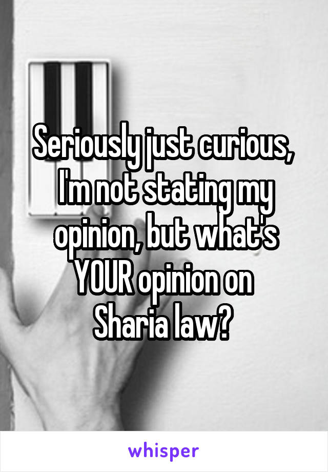 Seriously just curious,  I'm not stating my opinion, but what's YOUR opinion on 
Sharia law? 