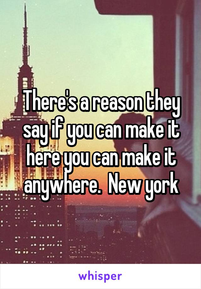 There's a reason they say if you can make it here you can make it anywhere.  New york