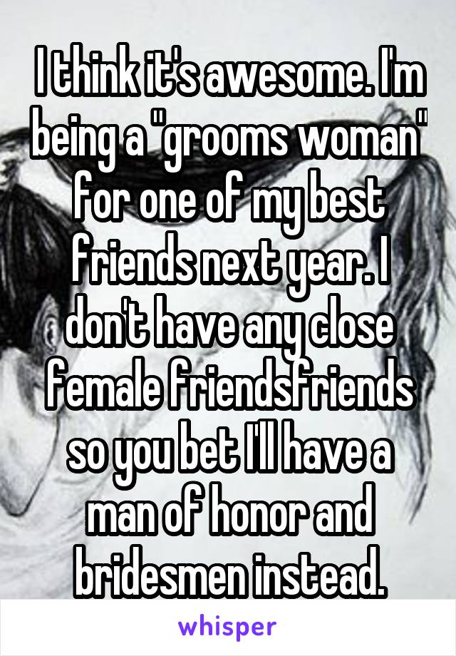 I think it's awesome. I'm being a "grooms woman" for one of my best friends next year. I don't have any close female friendsfriends so you bet I'll have a man of honor and bridesmen instead.
