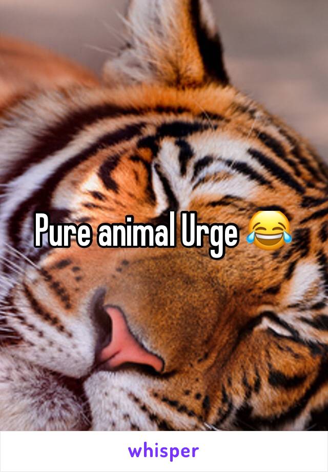 Pure animal Urge 😂