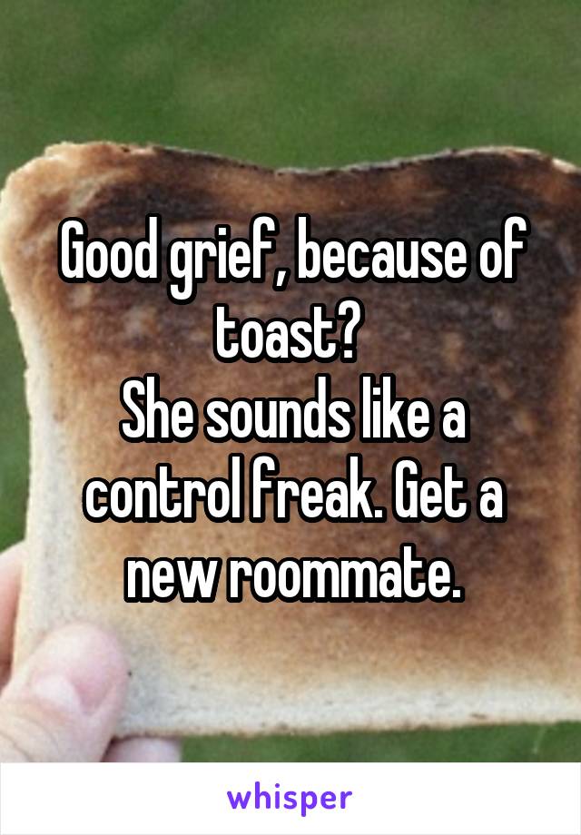 Good grief, because of toast? 
She sounds like a control freak. Get a new roommate.