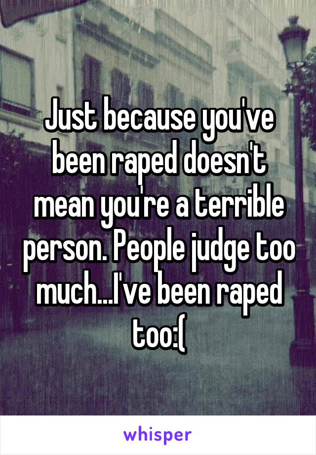 Just because you've been raped doesn't mean you're a terrible person. People judge too much...I've been raped too:(