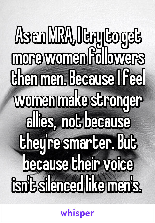 As an MRA, I try to get more women followers then men. Because I feel women make stronger allies,  not because they're smarter. But because their voice isn't silenced like men's. 