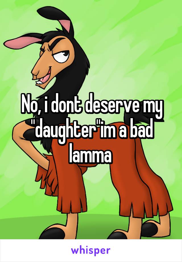 No, i dont deserve my "daughter"im a bad lamma 