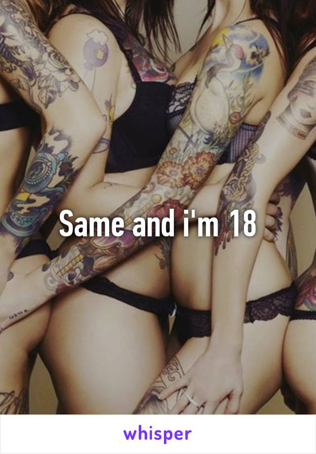 Same and i'm 18