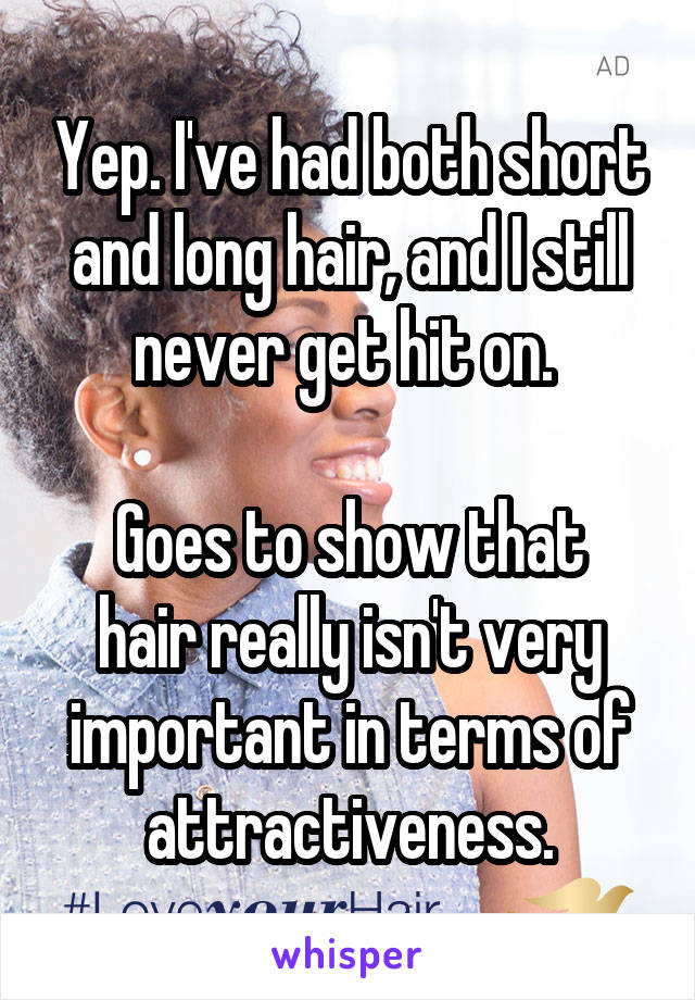 Yep. I've had both short and long hair, and I still never get hit on. 

Goes to show that hair really isn't very important in terms of attractiveness.