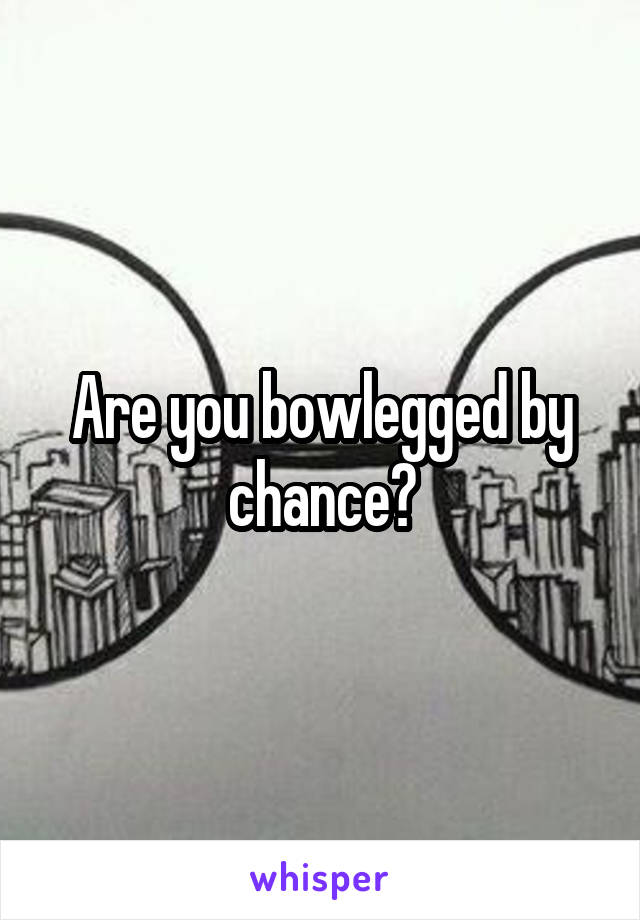 Are you bowlegged by chance?