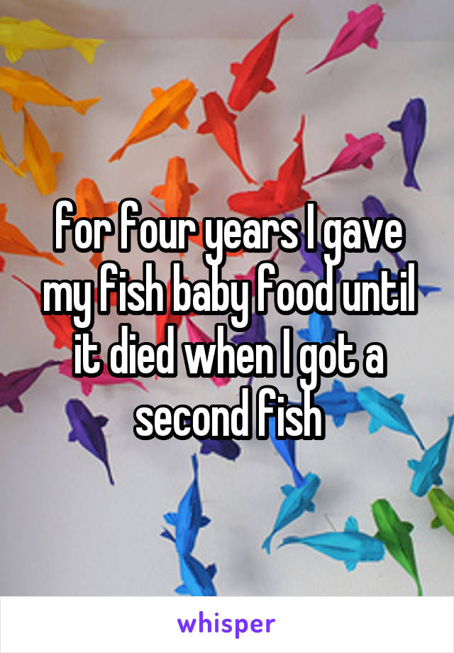 for four years I gave my fish baby food until it died when I got a second fish