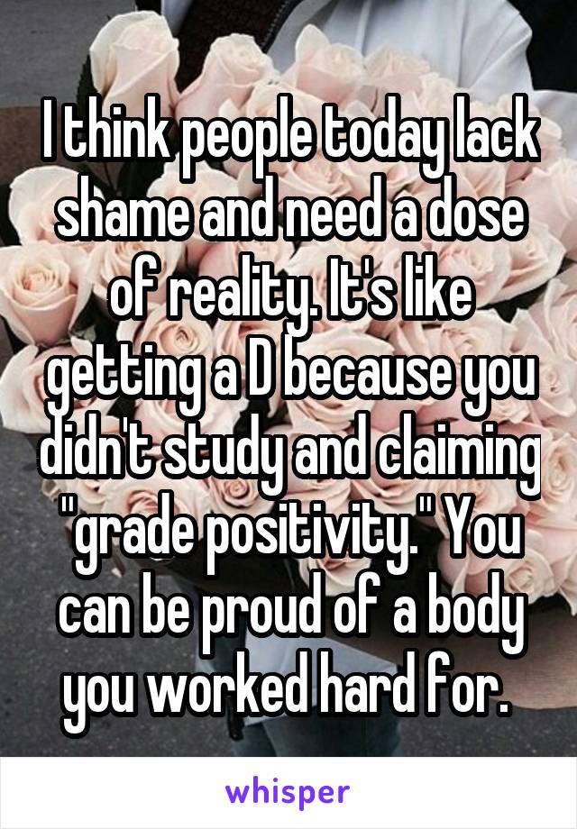I think people today lack shame and need a dose of reality. It's like getting a D because you didn't study and claiming "grade positivity." You can be proud of a body you worked hard for. 