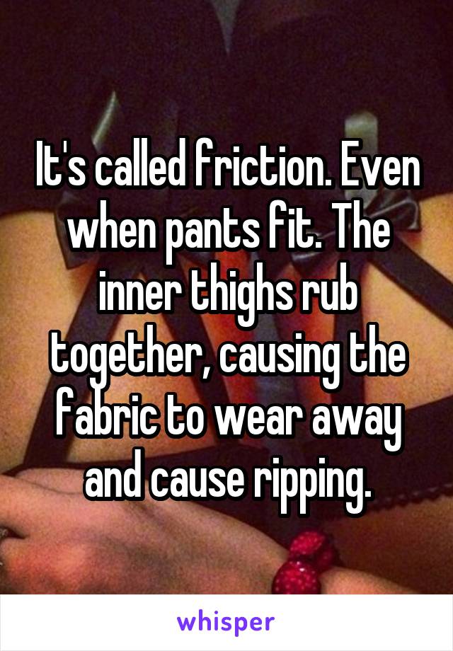 It's called friction. Even when pants fit. The inner thighs rub together, causing the fabric to wear away and cause ripping.